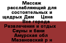 Массаж расслабляющий для состоятельных и щедрых Дам. › Цена ­ 1 100 - Все города Развлечения и отдых » Сауны и бани   . Амурская обл.,Мазановский р-н